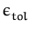 $ \epsilon_{tol}^{}$