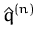 $ \hat{q}^{(n)}_{}$