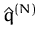 $ \hat{q}^{(N)}_{}$
