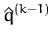 $ \hat{q}^{(k-1)}_{}$