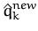 $\displaystyle \hat{q}^{new}_{k}$
