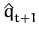 $ \hat{q}_{t+1}^{}$
