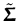 $ \tilde{\ensuremath{{\boldsymbol { \Sigma } }}}$